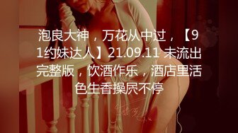 泡良大神，万花从中过，【91约妹达人】21.09.11 未流出完整版，饮酒作乐，酒店里活色生香操屄不停