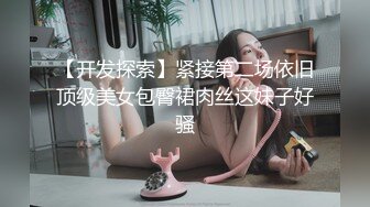 【开发探索】紧接第二场依旧顶级美女包臀裙肉丝这妹子好骚