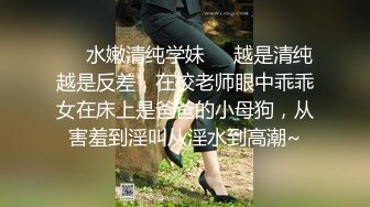 ❤️水嫩清纯学妹❤️越是清纯越是反差，在校老师眼中乖乖女在床上是爸爸的小母狗，从害羞到淫叫从淫水到高潮~