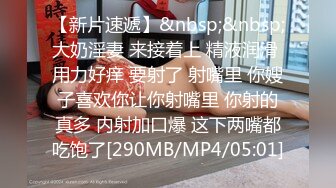 【新片速遞】&nbsp;&nbsp;大奶淫妻 来接着上 精液润滑 用力好痒 要射了 射嘴里 你嫂子喜欢你让你射嘴里 你射的真多 内射加口爆 这下两嘴都吃饱了[290MB/MP4/05:01]