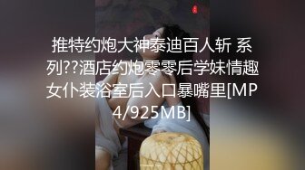 推特约炮大神泰迪百人斩 系列??酒店约炮零零后学妹情趣女仆装浴室后入口暴嘴里[MP4/925MB]